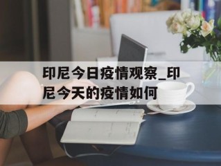 印尼今日疫情观察_印尼今天的疫情如何