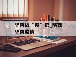华阴战“疫”记_陕西华阴疫情