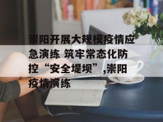 崇阳开展大规模疫情应急演练 筑牢常态化防控“安全堤坝”,崇阳疫情演练