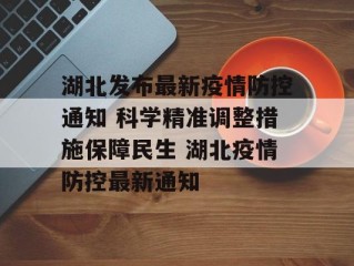 湖北发布最新疫情防控通知 科学精准调整措施保障民生 湖北疫情防控最新通知