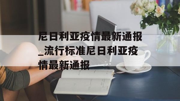 尼日利亚疫情最新通报_流行标准尼日利亚疫情最新通报