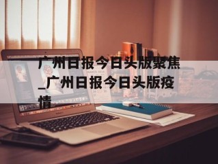 广州日报今日头版聚焦_广州日报今日头版疫情