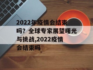 2022年疫情会结束吗？全球专家展望曙光与挑战,2022疫情会结束吗