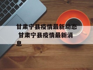 甘肃宁县疫情最新动态 甘肃宁县疫情最新消息