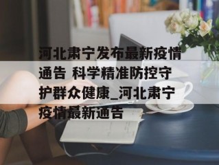 河北肃宁发布最新疫情通告 科学精准防控守护群众健康_河北肃宁疫情最新通告