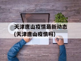 天津唐山疫情最新动态(天津唐山疫情吗)