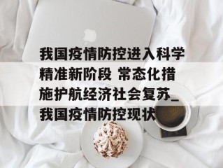 我国疫情防控进入科学精准新阶段 常态化措施护航经济社会复苏_我国疫情防控现状