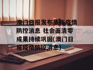 澳门日报发布最新疫情防控消息 社会面清零成果持续巩固(澳门日报疫情防控消息)