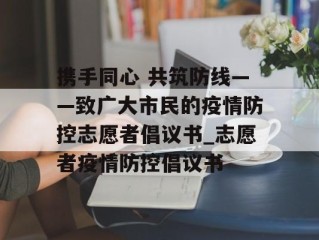 携手同心 共筑防线——致广大市民的疫情防控志愿者倡议书_志愿者疫情防控倡议书