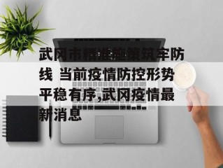 武冈市精准施策筑牢防线 当前疫情防控形势平稳有序,武冈疫情最新消息