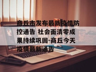 商丘市发布最新疫情防控通告 社会面清零成果持续巩固-商丘今天疫情最新通告
