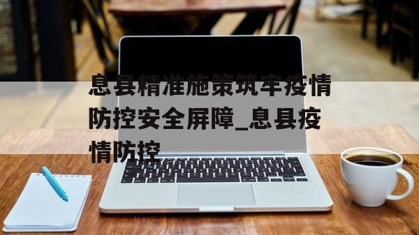 息县精准施策筑牢疫情防控安全屏障_息县疫情防控