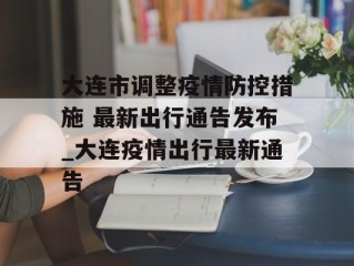 大连市调整疫情防控措施 最新出行通告发布_大连疫情出行最新通告