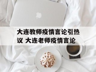 大连教师疫情言论引热议 大连老师疫情言论