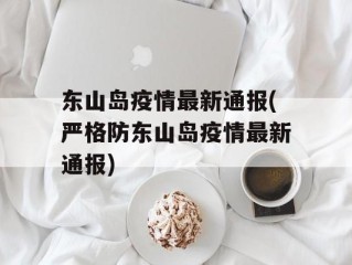 东山岛疫情最新通报(严格防东山岛疫情最新通报)