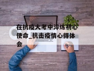 在抗疫大考中淬炼初心使命_抗击疫情心得体会