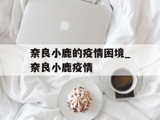 奈良小鹿的疫情困境_奈良小鹿疫情