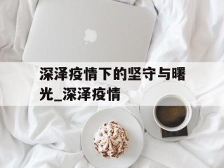 深泽疫情下的坚守与曙光_深泽疫情