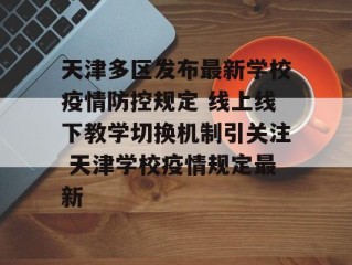 天津多区发布最新学校疫情防控规定 线上线下教学切换机制引关注 天津学校疫情规定最新