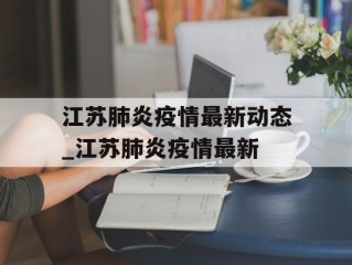 江苏肺炎疫情最新动态_江苏肺炎疫情最新