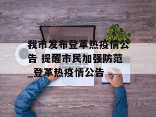 我市发布登革热疫情公告 提醒市民加强防范_登革热疫情公告