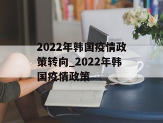 2022年韩国疫情政策转向_2022年韩国疫情政策