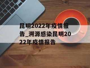 昆明2022年疫情报告_溯源感染昆明2022年疫情报告