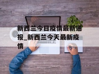 新西兰今日疫情最新通报_新西兰今天最新疫情