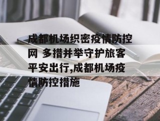 成都机场织密疫情防控网 多措并举守护旅客平安出行,成都机场疫情防控措施