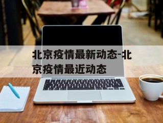 北京疫情最新动态-北京疫情最近动态