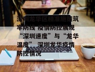 深圳龙华区精准施策筑牢防线 疫情防控展现“深圳速度”与“龙华温度” 深圳龙华疫情防控情况