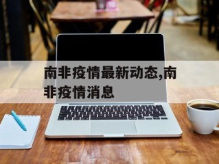 南非疫情最新动态,南非疫情消息