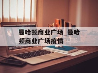 曼哈顿商业广场_曼哈顿商业广场疫情
