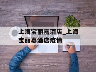 上海宝丽嘉酒店_上海宝丽嘉酒店疫情