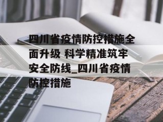 四川省疫情防控措施全面升级 科学精准筑牢安全防线_四川省疫情防控措施