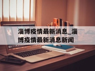 淄博疫情最新消息_淄博疫情最新消息新闻