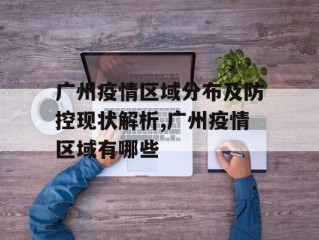 广州疫情区域分布及防控现状解析,广州疫情区域有哪些
