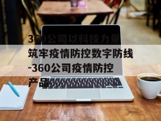 360公司以科技力量筑牢疫情防控数字防线-360公司疫情防控产品