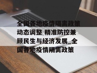 全国各地疫情隔离政策动态调整 精准防控兼顾民生与经济发展_全国各地疫情隔离政策