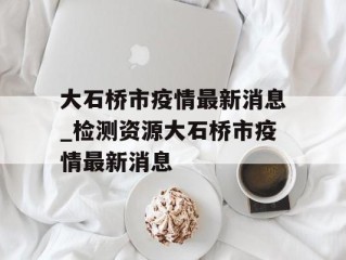 大石桥市疫情最新消息_检测资源大石桥市疫情最新消息