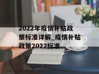 2022年疫情补贴政策标准详解_疫情补贴政策2022标准