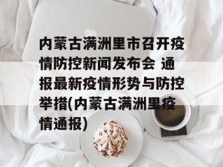 内蒙古满洲里市召开疫情防控新闻发布会 通报最新疫情形势与防控举措(内蒙古满洲里疫情通报)