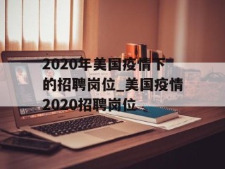 2020年美国疫情下的招聘岗位_美国疫情2020招聘岗位