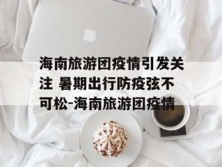 海南旅游团疫情引发关注 暑期出行防疫弦不可松-海南旅游团疫情