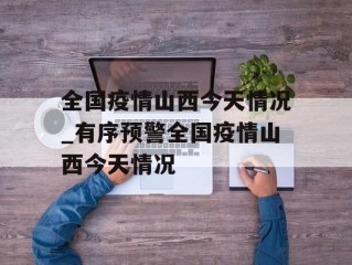 全国疫情山西今天情况_有序预警全国疫情山西今天情况