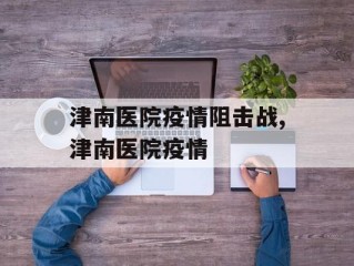 津南医院疫情阻击战,津南医院疫情