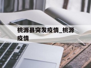 桃源县突发疫情_桃源疫情