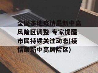 全国多地疫情最新中高风险区调整 专家提醒市民持续关注动态(疫情最新中高风险区)