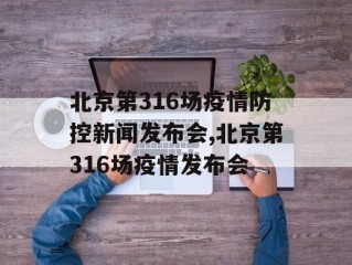 北京第316场疫情防控新闻发布会,北京第316场疫情发布会