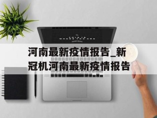 河南最新疫情报告_新冠机河南最新疫情报告